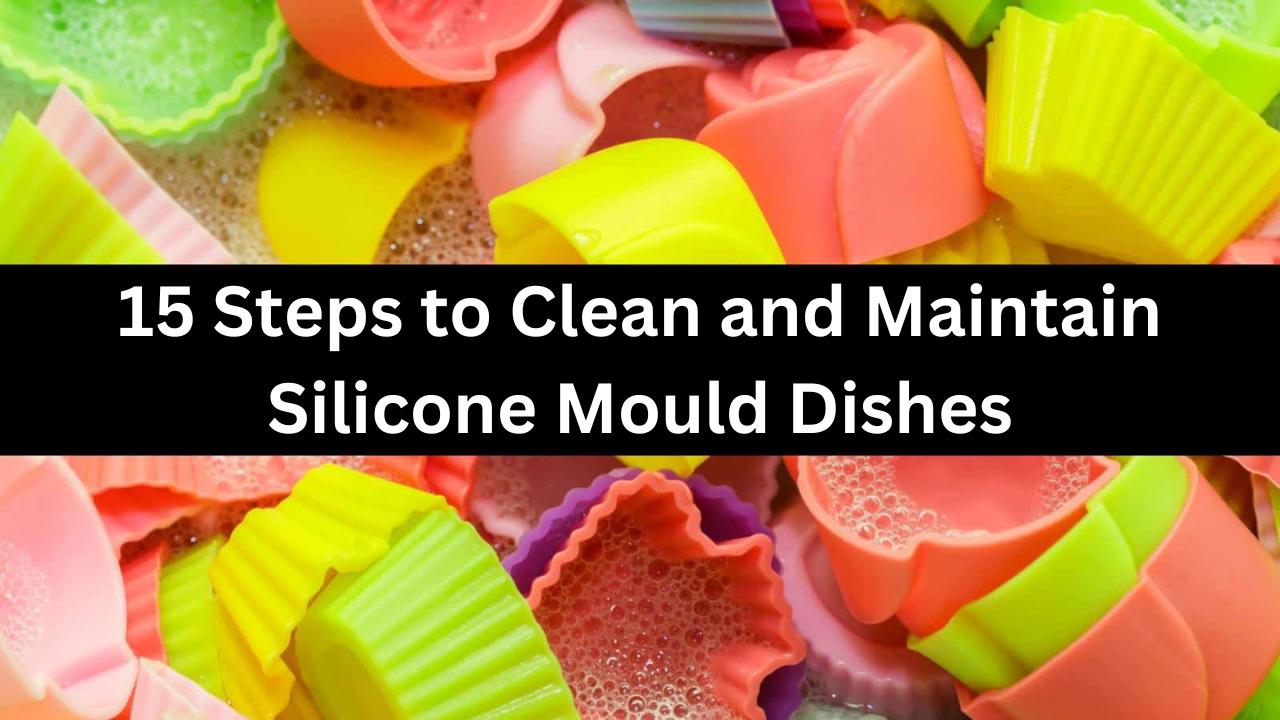 15 Steps to Clean and Maintain Silicone Mould Dishes